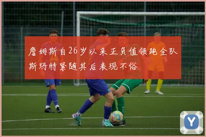 詹姆斯自26岁以来正负值领跑全队斯玛特紧随其后表现不俗