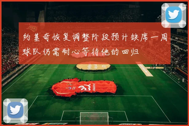 约基奇恢复调整阶段预计缺席一周球队仍需耐心等待他的回归