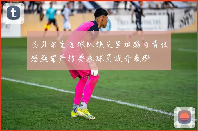 戈贝尔直言球队缺乏紧迫感与责任感亟需严格要求球员提升表现