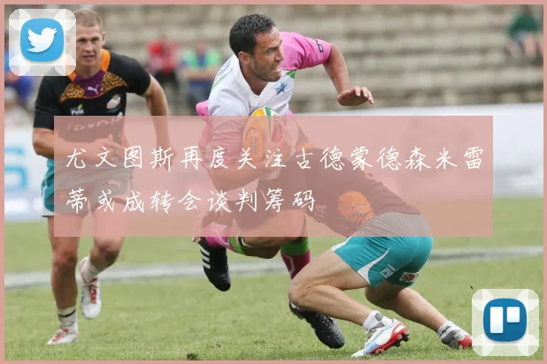 尤文图斯再度关注古德蒙德森米雷蒂或成转会谈判筹码