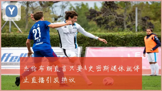 杰伦布朗直言只要A史密斯退休就停止直播引发热议