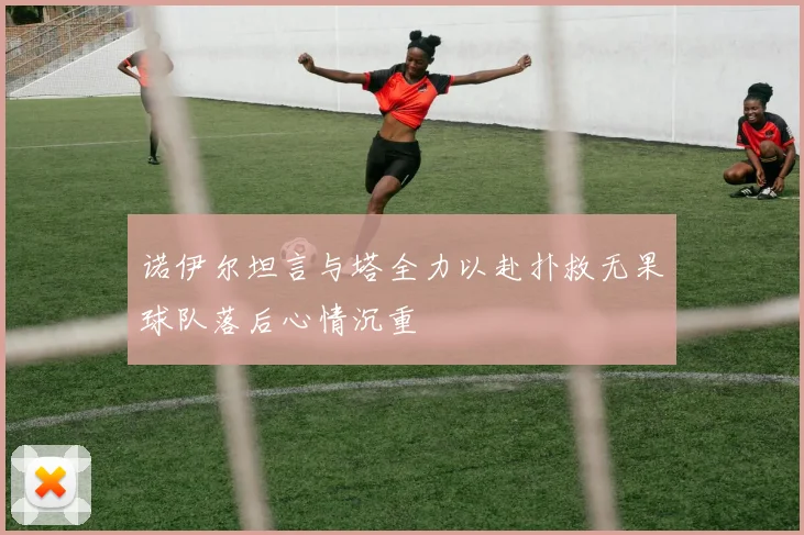 诺伊尔坦言与塔全力以赴扑救无果球队落后心情沉重