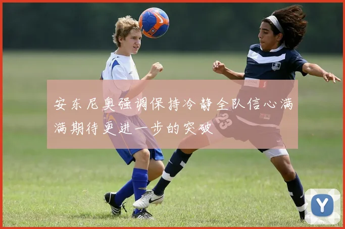 安东尼奥强调保持冷静全队信心满满期待更进一步的突破