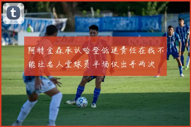 阿特金森承认哈登低迷责任在我不能让名人堂球员半场仅出手两次