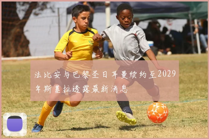 法比安与巴黎圣日耳曼续约至2029年斯基拉透露最新消息