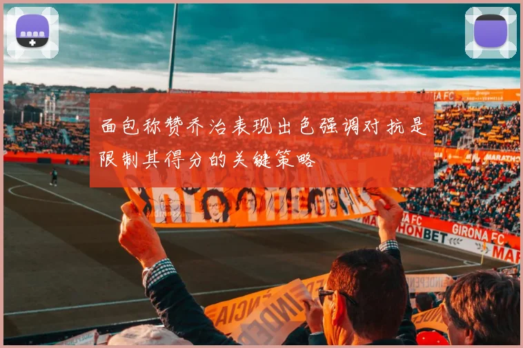 面包称赞乔治表现出色强调对抗是限制其得分的关键策略