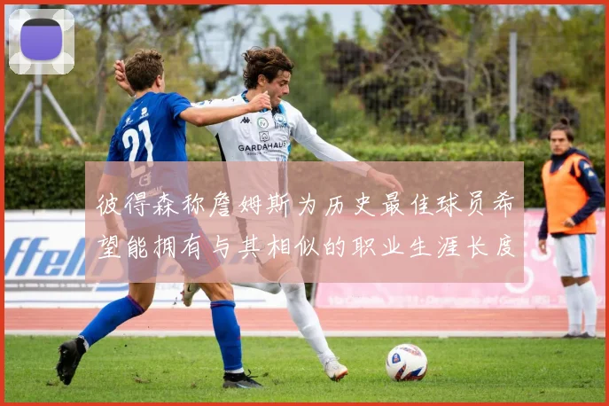 彼得森称詹姆斯为历史最佳球员希望能拥有与其相似的职业生涯长度