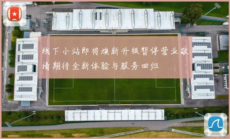 线下小站即将焕新升级暂停营业敬请期待全新体验与服务回归