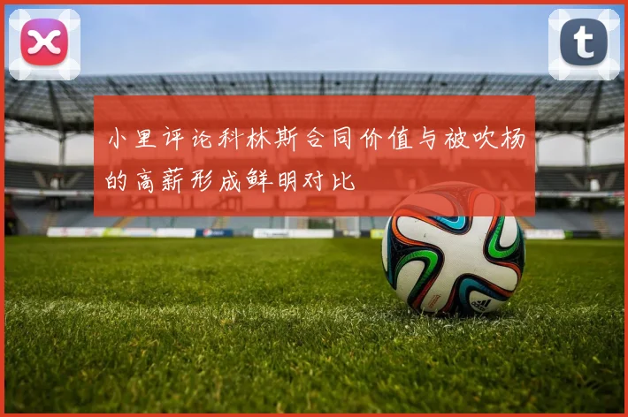 小里评论科林斯合同价值与被吹杨的高薪形成鲜明对比