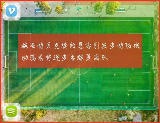 施洛特贝克续约悬念引发多特防线动荡或将迎多名球员离队