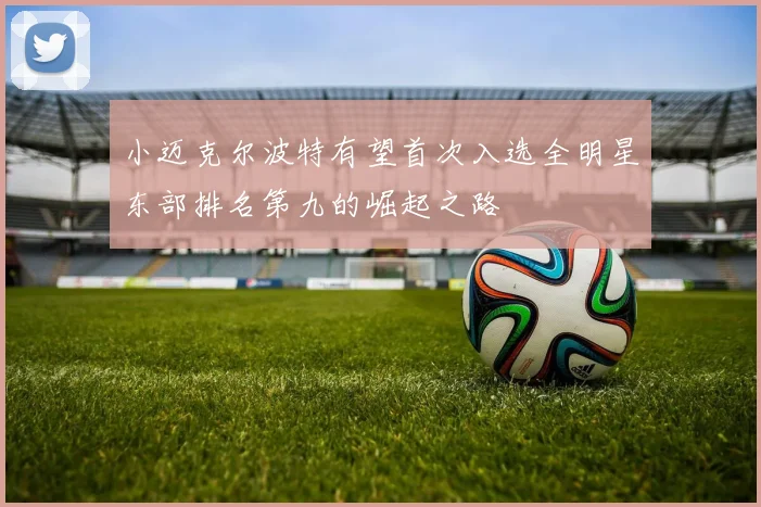 小迈克尔波特有望首次入选全明星东部排名第九的崛起之路