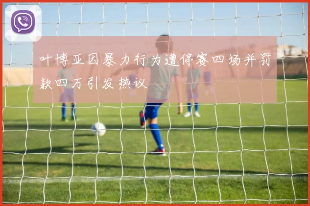 叶博亚因暴力行为遭停赛四场并罚款四万引发热议