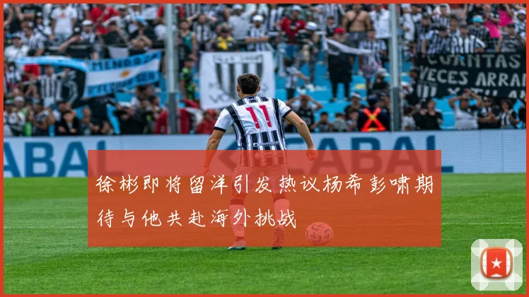 徐彬即将留洋引发热议杨希彭啸期待与他共赴海外挑战