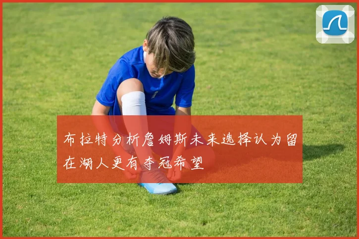 布拉特分析詹姆斯未来选择认为留在湖人更有夺冠希望