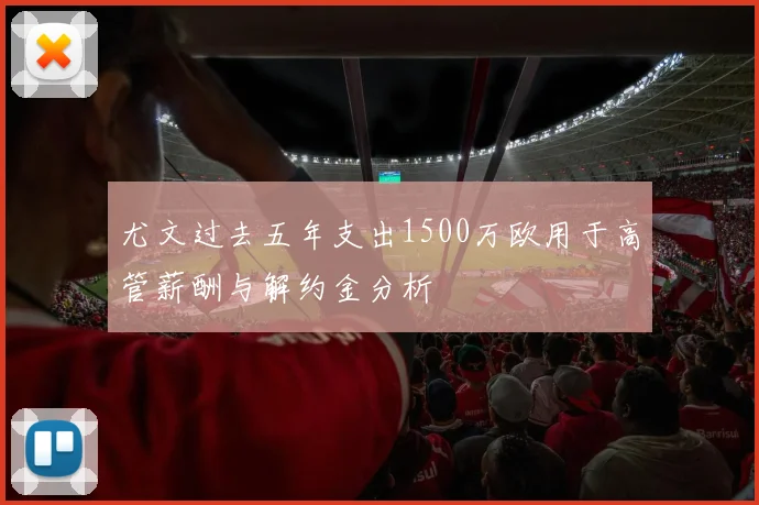 尤文过去五年支出1500万欧用于高管薪酬与解约金分析