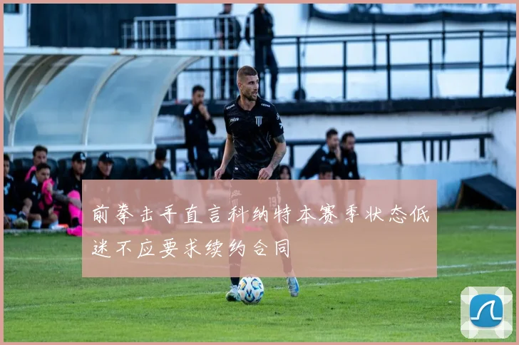 前拳击手直言科纳特本赛季状态低迷不应要求续约合同