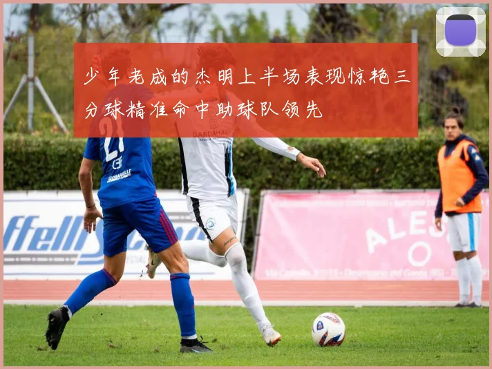 少年老成的杰明上半场表现惊艳三分球精准命中助球队领先