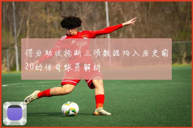 得分助攻抢断三项数据均入历史前20的传奇球员解析