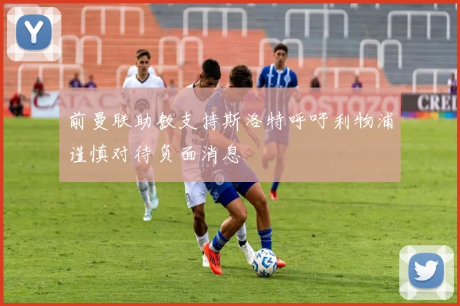 前曼联助教支持斯洛特呼吁利物浦谨慎对待负面消息