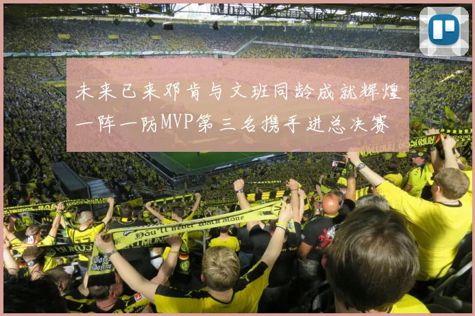 未来已来邓肯与文班同龄成就辉煌一阵一防MVP第三名携手进总决赛